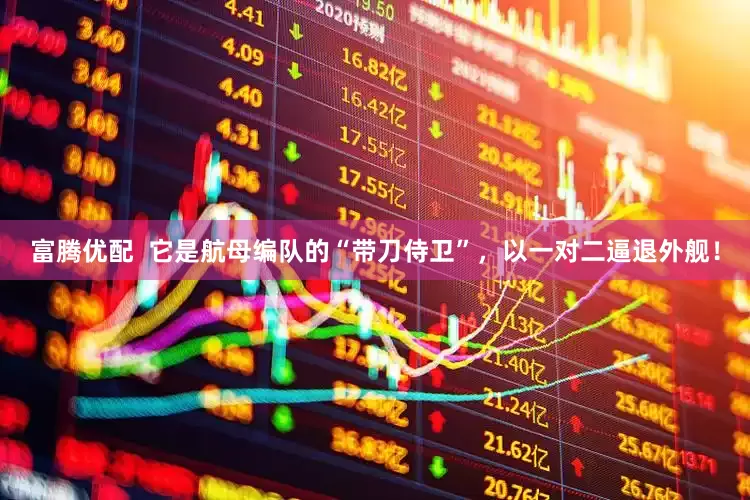 富腾优配  它是航母编队的“带刀侍卫”，以一对二逼退外舰！