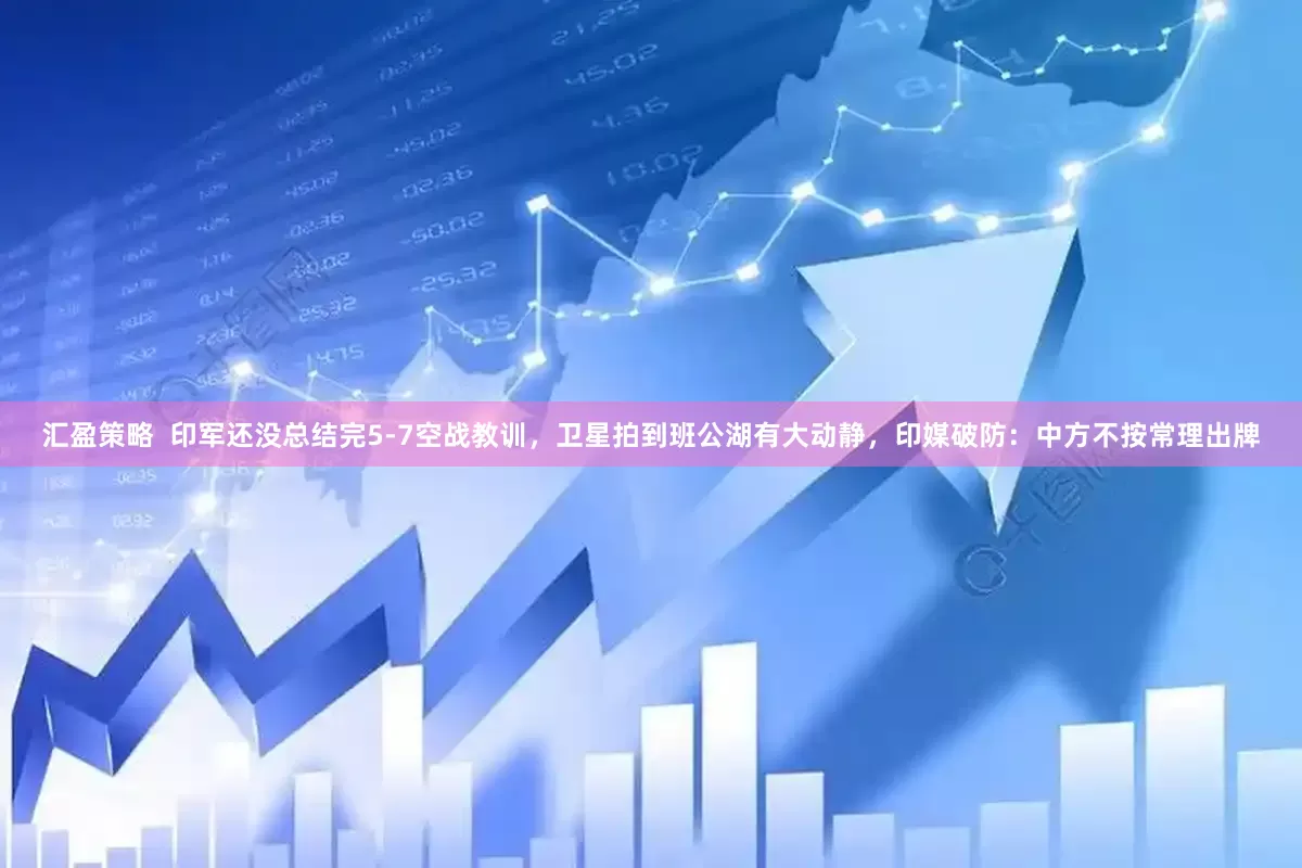 汇盈策略  印军还没总结完5-7空战教训，卫星拍到班公湖有大动静，印媒破防：中方不按常理出牌