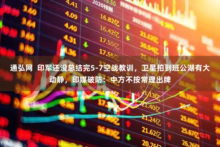 通弘网 印军还没总结完5-7空战教训,卫星拍到班公湖有大动静,印媒破防:中方不按常理出牌