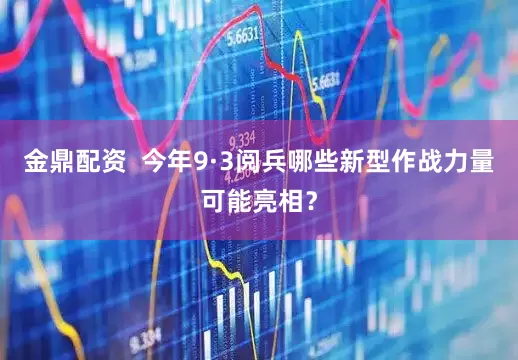 金鼎配资 今年9·3阅兵哪些新型作战力量可能亮相?