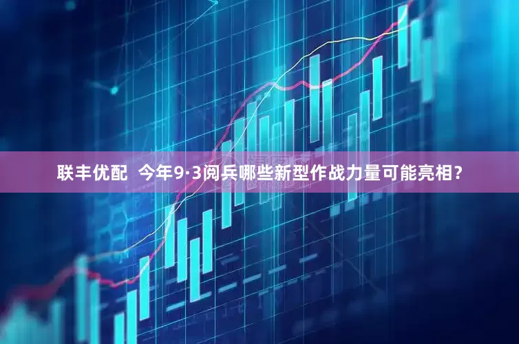 联丰优配  今年9·3阅兵哪些新型作战力量可能亮相？