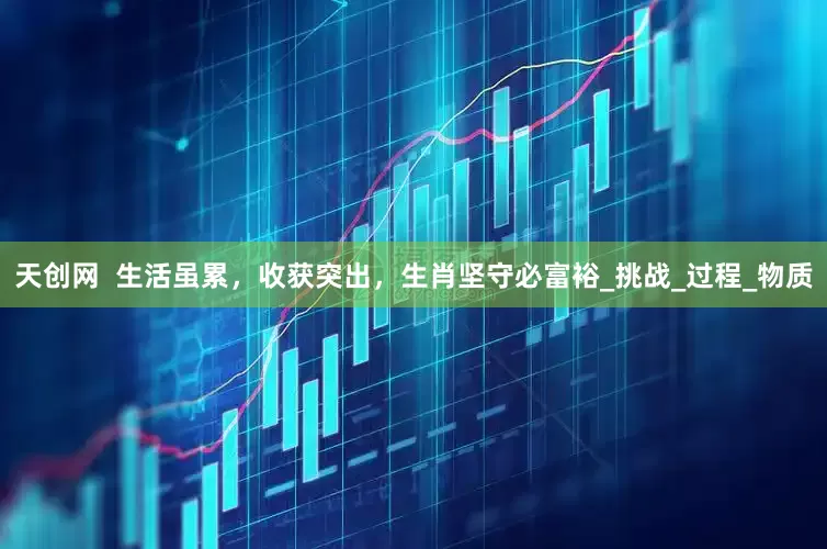 天创网  生活虽累，收获突出，生肖坚守必富裕_挑战_过程_物质