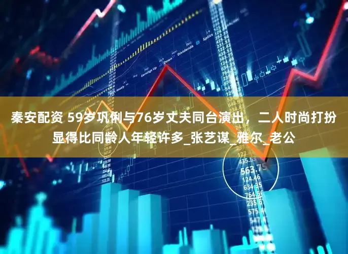 秦安配资 59岁巩俐与76岁丈夫同台演出，二人时尚打扮显得比同龄人年轻许多_张艺谋_雅尔_老公