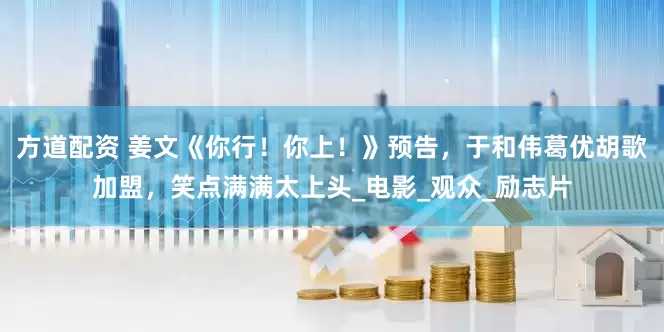 方道配资 姜文《你行！你上！》预告，于和伟葛优胡歌加盟，笑点满满太上头_电影_观众_励志片