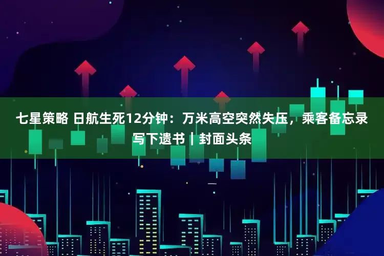 七星策略 日航生死12分钟：万米高空突然失压，乘客备忘录写下遗书｜封面头条