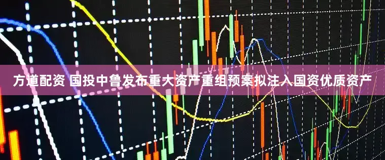 方道配资 国投中鲁发布重大资产重组预案拟注入国资优质资产
