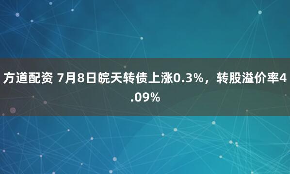 方道配资 7月8日皖天转债上涨0.3%，转股溢价率4.09%