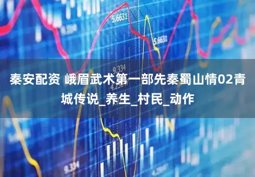 秦安配资 峨眉武术第一部先秦蜀山情02青城传说_养生_村民_动作