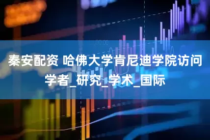 秦安配资 哈佛大学肯尼迪学院访问学者_研究_学术_国际