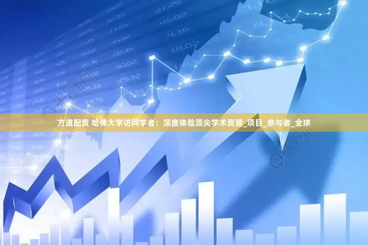 方道配资 哈佛大学访问学者：深度体验顶尖学术资源_项目_参与者_全球