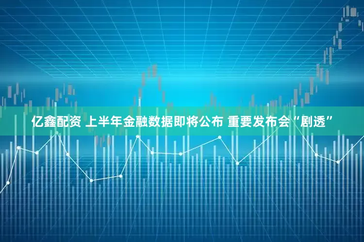 亿鑫配资 上半年金融数据即将公布 重要发布会“剧透”