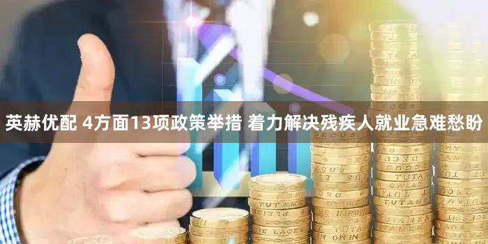 英赫优配 4方面13项政策举措 着力解决残疾人就业急难愁盼