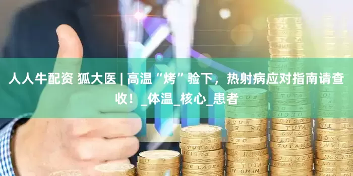人人牛配资 狐大医 | 高温“烤”验下，热射病应对指南请查收！_体温_核心_患者