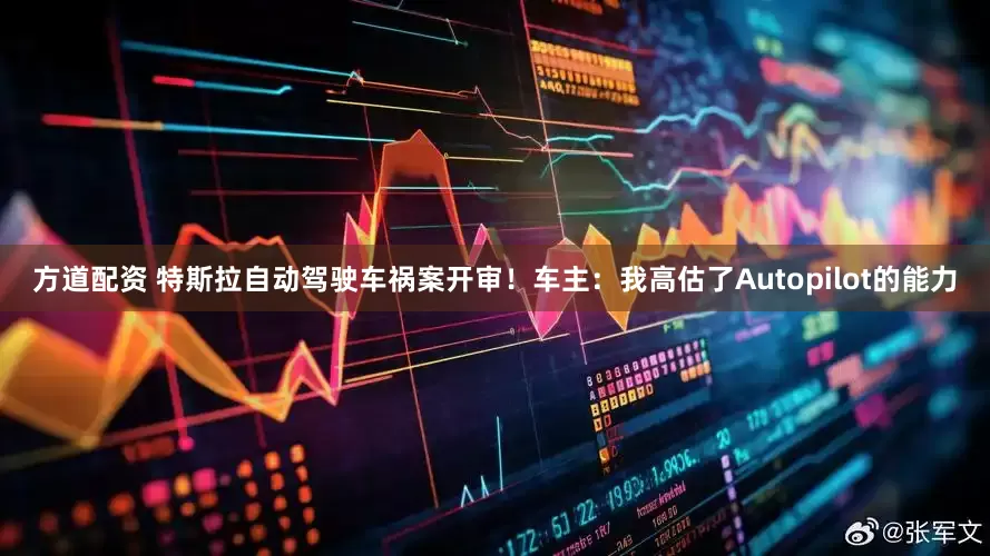 方道配资 特斯拉自动驾驶车祸案开审！车主：我高估了Autopilot的能力