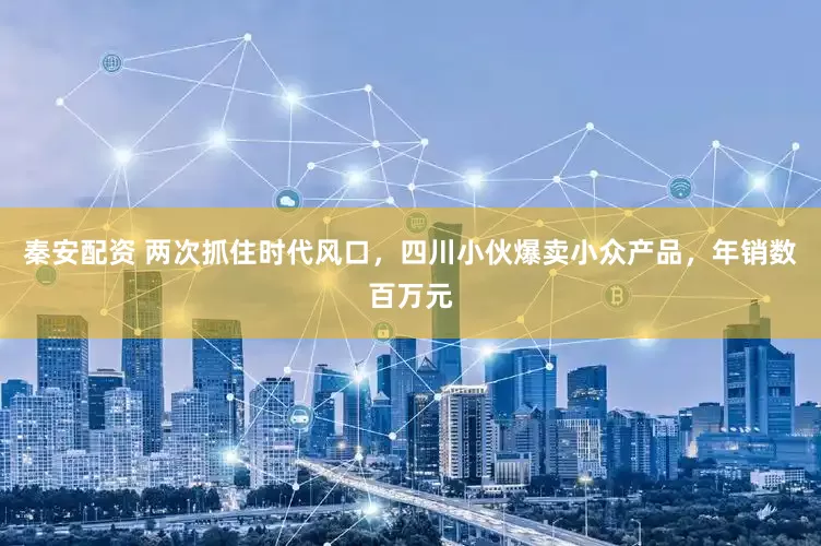 秦安配资 两次抓住时代风口，四川小伙爆卖小众产品，年销数百万元