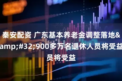 秦安配资 广东基本养老金调整落地&#32;900多万名退休人员将受益