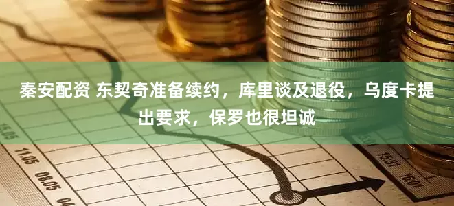 秦安配资 东契奇准备续约，库里谈及退役，乌度卡提出要求，保罗也很坦诚