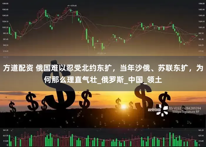 方道配资 俄国难以忍受北约东扩，当年沙俄、苏联东扩，为何那么理直气壮_俄罗斯_中国_领土