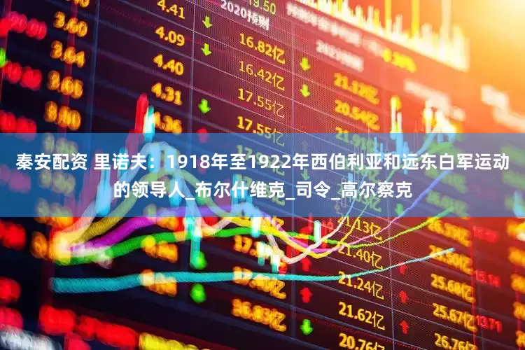 秦安配资 里诺夫：1918年至1922年西伯利亚和远东白军运动的领导人_布尔什维克_司令_高尔察克