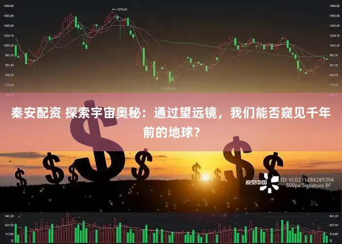 秦安配资 探索宇宙奥秘：通过望远镜，我们能否窥见千年前的地球？
