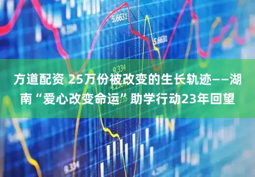 方道配资 25万份被改变的生长轨迹——湖南“爱心改变命运”助学行动23年回望