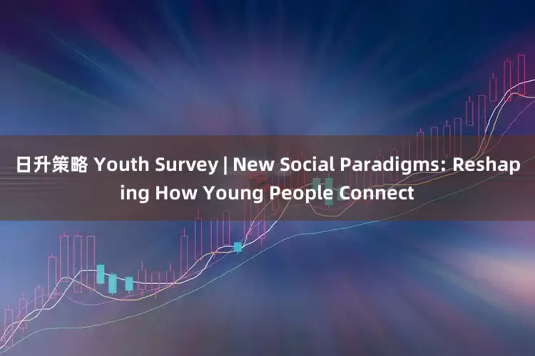 日升策略 Youth Survey | New Social Paradigms: Reshaping How Young People Connect
