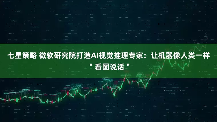 七星策略 微软研究院打造AI视觉推理专家：让机器像人类一样＂看图说话＂