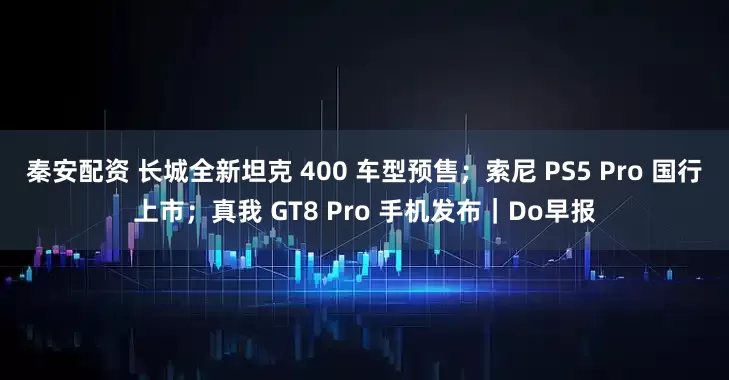 秦安配资 长城全新坦克 400 车型预售；索尼 PS5 Pro 国行上市；真我 GT8 Pro 手机发布｜Do早报