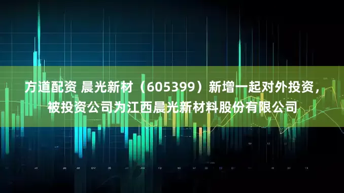 方道配资 晨光新材（605399）新增一起对外投资，被投资公司为江西晨光新材料股份有限公司