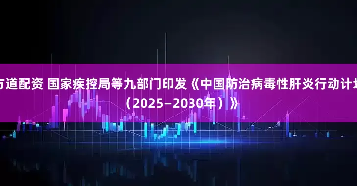 方道配资 国家疾控局等九部门印发《中国防治病毒性肝炎行动计划（2025—2030年）》