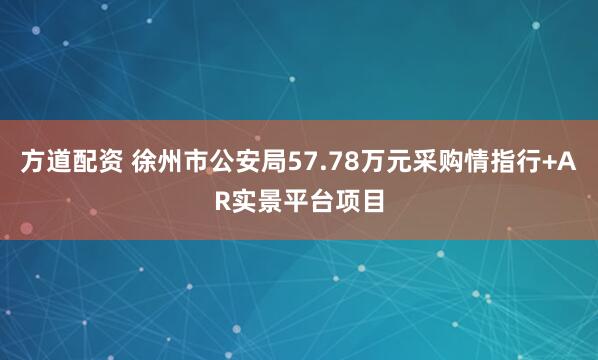 方道配资 徐州市公安局57.78万元采购情指行+AR实景平台项目