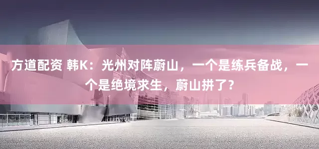 方道配资 韩K：光州对阵蔚山，一个是练兵备战，一个是绝境求生，蔚山拼了？