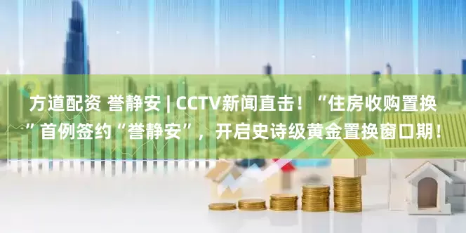 方道配资 誉静安 | CCTV新闻直击!“住房收购置换”首例签约“誉静安”,开启史诗级黄金置换窗口期!