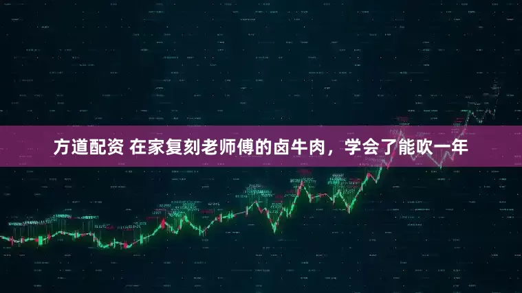 方道配资 在家复刻老师傅的卤牛肉，学会了能吹一年