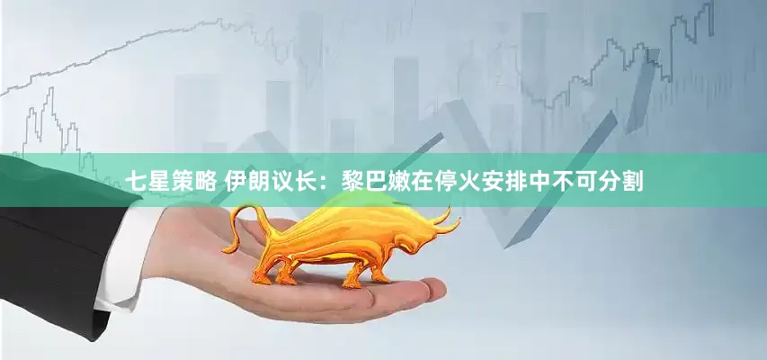 七星策略 伊朗议长:黎巴嫩在停火安排中不可分割