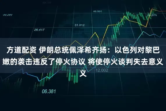 方道配资 伊朗总统佩泽希齐扬：以色列对黎巴嫩的袭击违反了停火协议 将使停火谈判失去意义