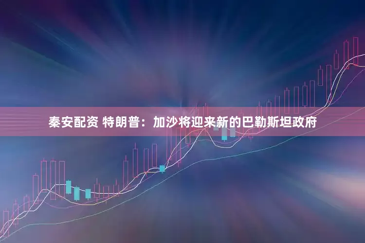 秦安配资 特朗普:加沙将迎来新的巴勒斯坦政府