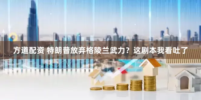方道配资 特朗普放弃格陵兰武力？这剧本我看吐了
