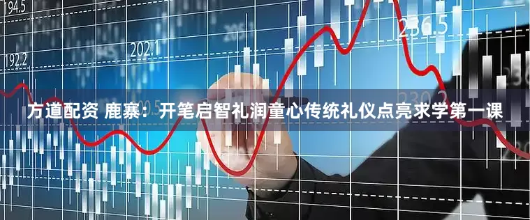 方道配资 鹿寨:开笔启智礼润童心传统礼仪点亮求学第一课